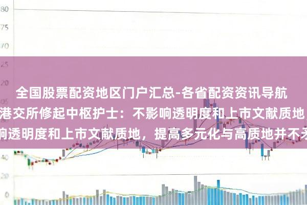 全国股票配资地区门户汇总-各省配资资讯导航 IPO守秘递交拟扩围！港交所修起中枢护士：不影响透明度和上市文献质地，提高多元化与高质地并不矛盾