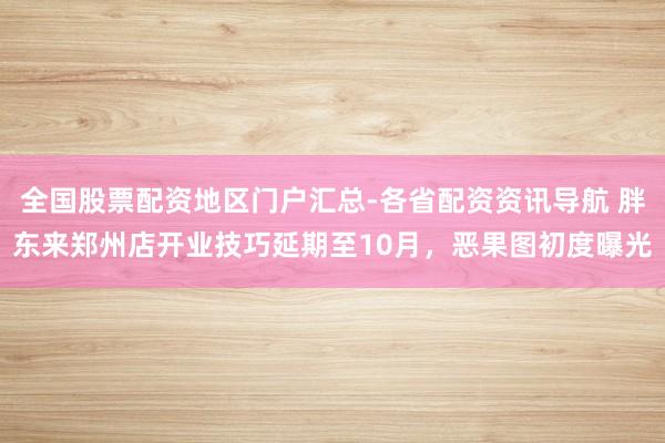 全国股票配资地区门户汇总-各省配资资讯导航 胖东来郑州店开业技巧延期至10月，恶果图初度曝光