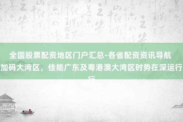 全国股票配资地区门户汇总-各省配资资讯导航 加码大湾区，佳能广东及粤港澳大湾区时势在深运行
