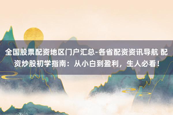 全国股票配资地区门户汇总-各省配资资讯导航 配资炒股初学指南：从小白到盈利，生人必看！