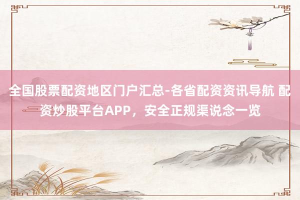 全国股票配资地区门户汇总-各省配资资讯导航 配资炒股平台APP，安全正规渠说念一览