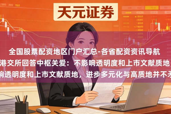 全国股票配资地区门户汇总-各省配资资讯导航 IPO守秘递交拟扩围！港交所回答中枢关爱：不影响透明度和上市文献质地，进步多元化与高质地并不矛盾