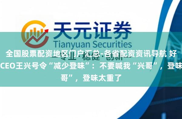 全国股票配资地区门户汇总-各省配资资讯导航 好意思团CEO王兴号令“减少登味”：不要喊我“兴哥”，登味太重了