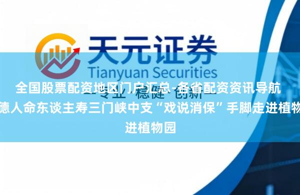 全国股票配资地区门户汇总-各省配资资讯导航 富德人命东谈主寿三门峡中支“戏说消保”手脚走进植物园