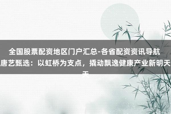 全国股票配资地区门户汇总-各省配资资讯导航 唐艺甄选：以虹桥为支点，撬动飘逸健康产业新明天