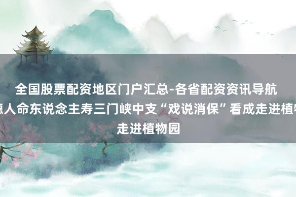 全国股票配资地区门户汇总-各省配资资讯导航 富德人命东说念主寿三门峡中支“戏说消保”看成走进植物园