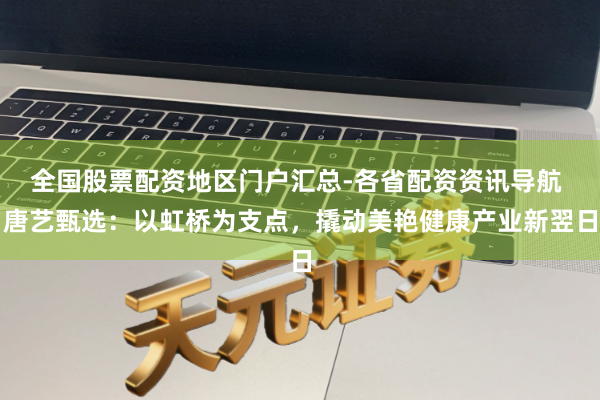 全国股票配资地区门户汇总-各省配资资讯导航 唐艺甄选：以虹桥为支点，撬动美艳健康产业新翌日