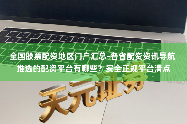 全国股票配资地区门户汇总-各省配资资讯导航 推选的配资平台有哪些？安全正规平台清点