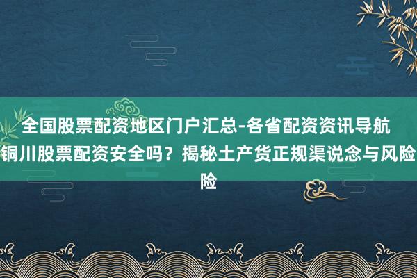 全国股票配资地区门户汇总-各省配资资讯导航 铜川股票配资安全吗？揭秘土产货正规渠说念与风险