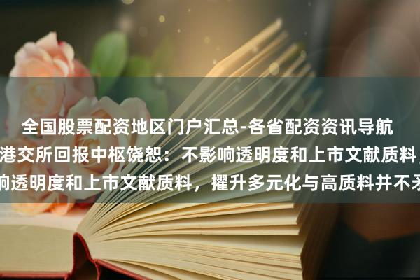 全国股票配资地区门户汇总-各省配资资讯导航 IPO守秘递交拟扩围！港交所回报中枢饶恕：不影响透明度和上市文献质料，擢升多元化与高质料并不矛盾