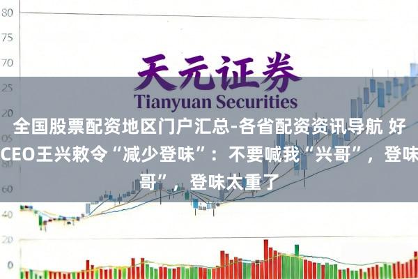 全国股票配资地区门户汇总-各省配资资讯导航 好意思团CEO王兴敕令“减少登味”：不要喊我“兴哥”，登味太重了
