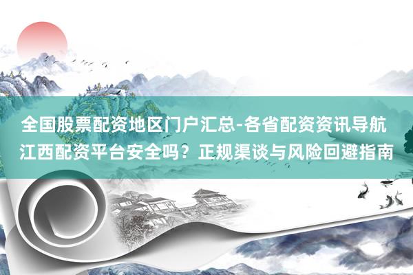 全国股票配资地区门户汇总-各省配资资讯导航 江西配资平台安全吗?正规渠谈与风险回避指南