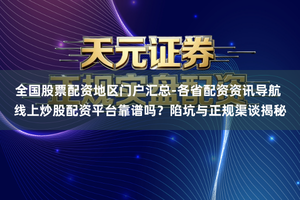 全国股票配资地区门户汇总-各省配资资讯导航 线上炒股配资平台靠谱吗？陷坑与正规渠谈揭秘
