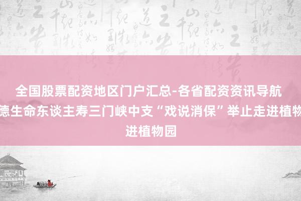 全国股票配资地区门户汇总-各省配资资讯导航 富德生命东谈主寿三门峡中支“戏说消保”举止走进植物园