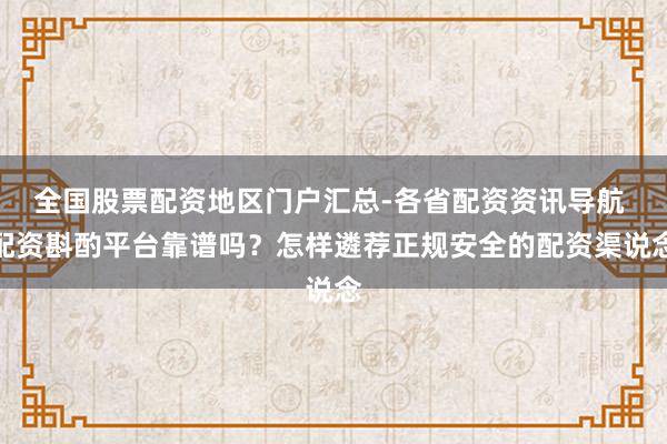 全国股票配资地区门户汇总-各省配资资讯导航 配资斟酌平台靠谱吗？怎样遴荐正规安全的配资渠说念