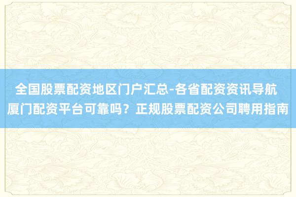 全国股票配资地区门户汇总-各省配资资讯导航 厦门配资平台可靠吗？正规股票配资公司聘用指南
