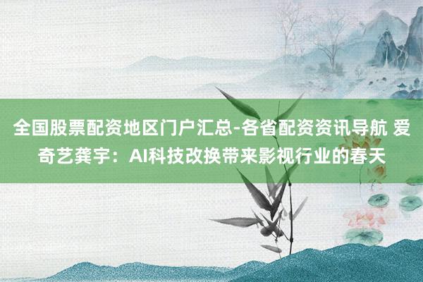 全国股票配资地区门户汇总-各省配资资讯导航 爱奇艺龚宇：AI科技改换带来影视行业的春天