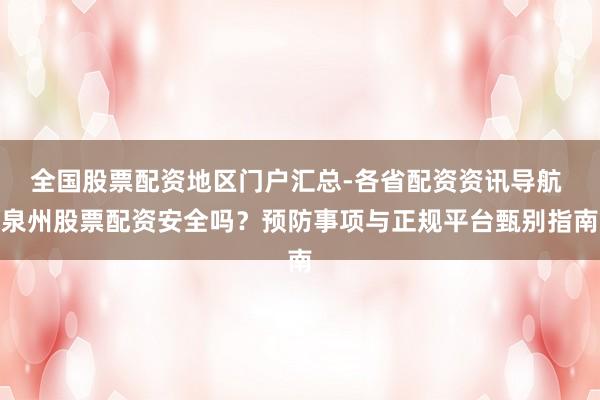 全国股票配资地区门户汇总-各省配资资讯导航 泉州股票配资安全吗？预防事项与正规平台甄别指南