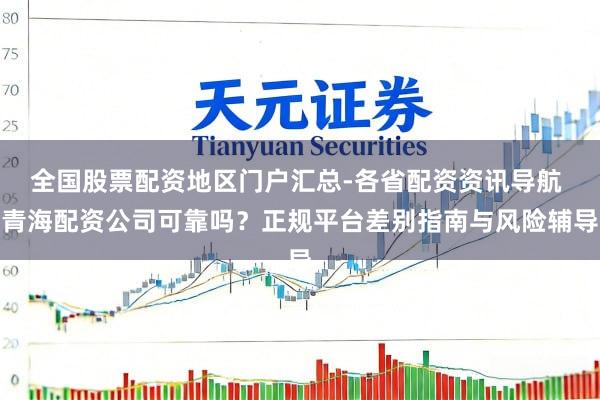全国股票配资地区门户汇总-各省配资资讯导航 青海配资公司可靠吗？正规平台差别指南与风险辅导