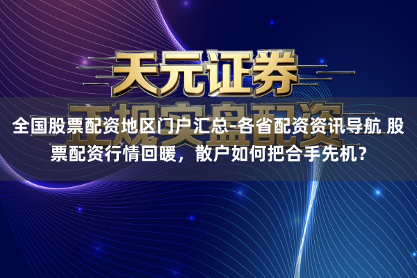 全国股票配资地区门户汇总-各省配资资讯导航 股票配资行情回暖，散户如何把合手先机？