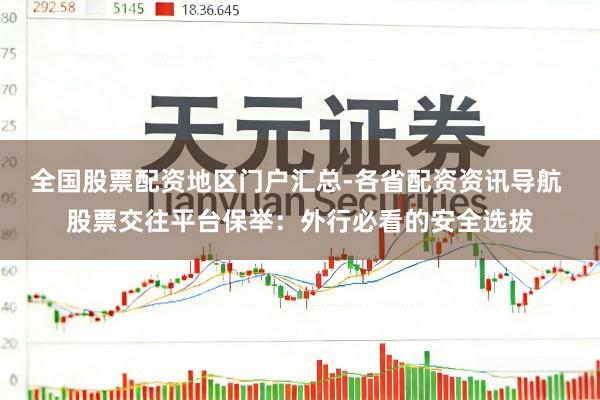 全国股票配资地区门户汇总-各省配资资讯导航 股票交往平台保举：外行必看的安全选拔