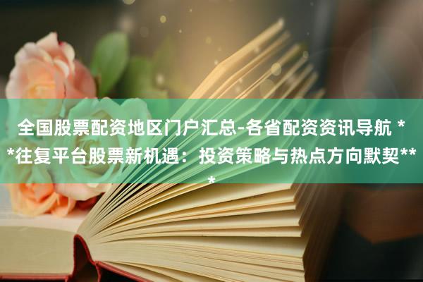 全国股票配资地区门户汇总-各省配资资讯导航 **往复平台股票新机遇：投资策略与热点方向默契**