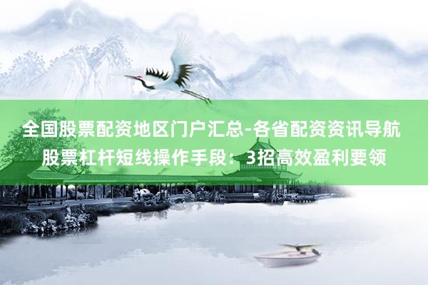 全国股票配资地区门户汇总-各省配资资讯导航 股票杠杆短线操作手段：3招高效盈利要领