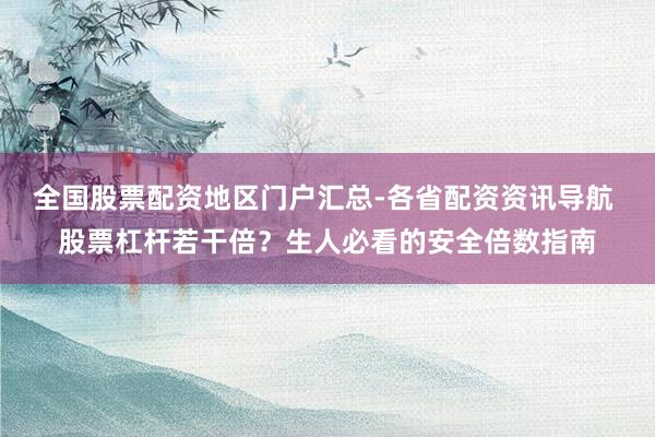 全国股票配资地区门户汇总-各省配资资讯导航 股票杠杆若干倍？生人必看的安全倍数指南