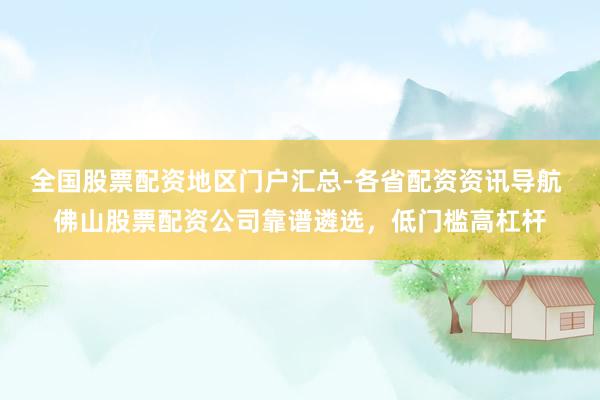 全国股票配资地区门户汇总-各省配资资讯导航 佛山股票配资公司靠谱遴选，低门槛高杠杆