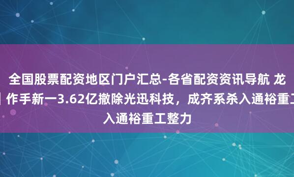 全国股票配资地区门户汇总-各省配资资讯导航 龙虎榜｜作手新一3.62亿撤除光迅科技，成齐系杀入通裕重工整力