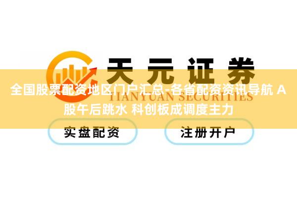 全国股票配资地区门户汇总-各省配资资讯导航 A股午后跳水 科创板成调度主力