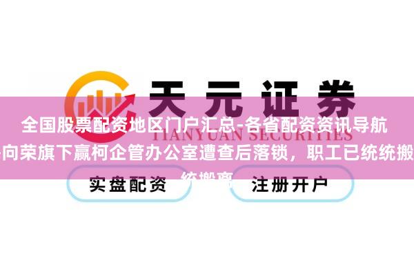 全国股票配资地区门户汇总-各省配资资讯导航 梅向荣旗下赢柯企管办公室遭查后落锁，职工已统统搬离