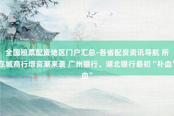全国股票配资地区门户汇总-各省配资资讯导航 所在城商行增资潮来袭 广州银行、湖北银行最初“补血”