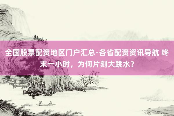 全国股票配资地区门户汇总-各省配资资讯导航 终末一小时，为何片刻大跳水？