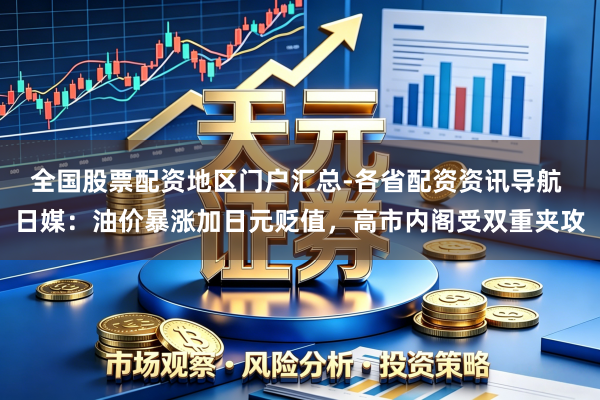 全国股票配资地区门户汇总-各省配资资讯导航 日媒：油价暴涨加日元贬值，高市内阁受双重夹攻