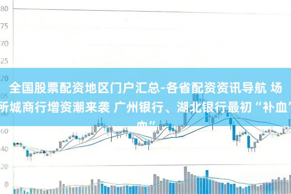 全国股票配资地区门户汇总-各省配资资讯导航 场所城商行增资潮来袭 广州银行、湖北银行最初“补血”