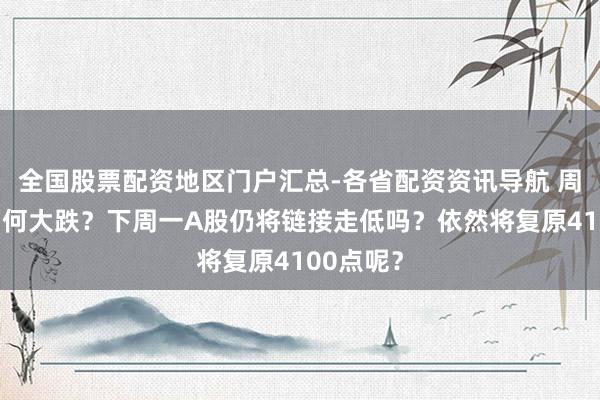 全国股票配资地区门户汇总-各省配资资讯导航 周五A股为何大跌？下周一A股仍将链接走低吗？依然将复原4100点呢？