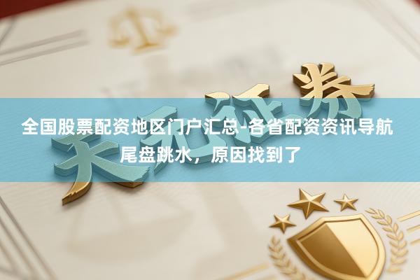 全国股票配资地区门户汇总-各省配资资讯导航 尾盘跳水，原因找到了