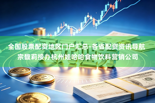 全国股票配资地区门户汇总-各省配资资讯导航 宗馥莉接办杭州娃哈哈食物饮料营销公司
