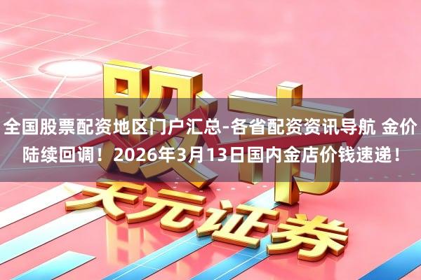 全国股票配资地区门户汇总-各省配资资讯导航 金价陆续回调！2026年3月13日国内金店价钱速递！
