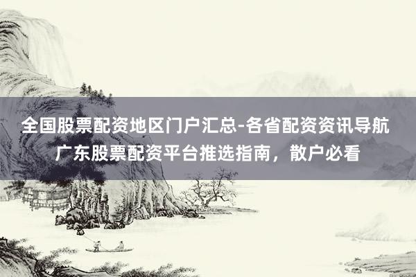 全国股票配资地区门户汇总-各省配资资讯导航 广东股票配资平台推选指南，散户必看