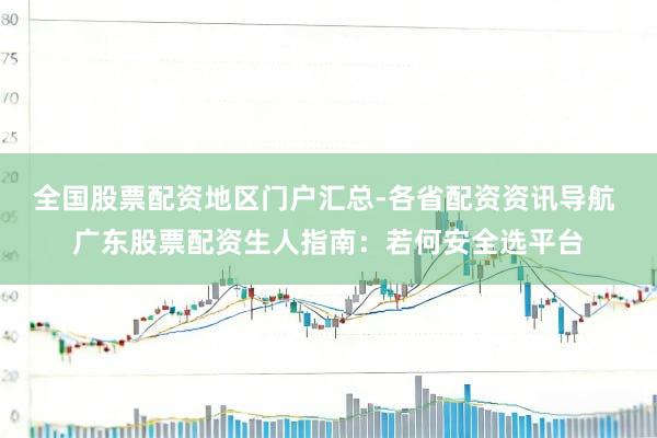全国股票配资地区门户汇总-各省配资资讯导航 广东股票配资生人指南：若何安全选平台