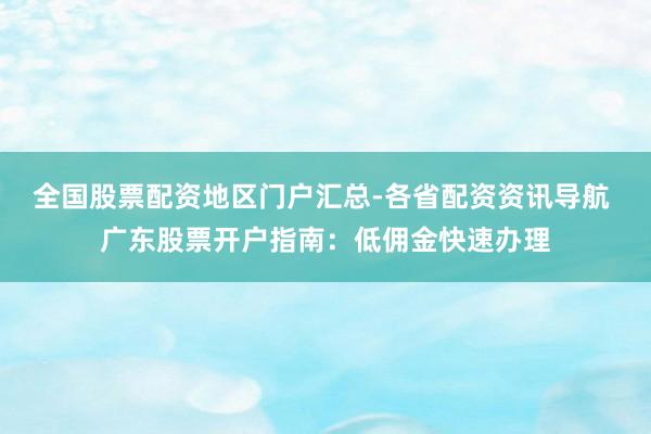 全国股票配资地区门户汇总-各省配资资讯导航 广东股票开户指南：低佣金快速办理