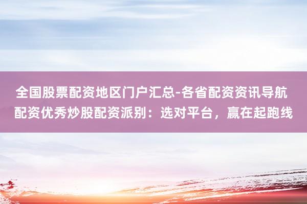 全国股票配资地区门户汇总-各省配资资讯导航 配资优秀炒股配资派别:选对平台,赢在起跑线