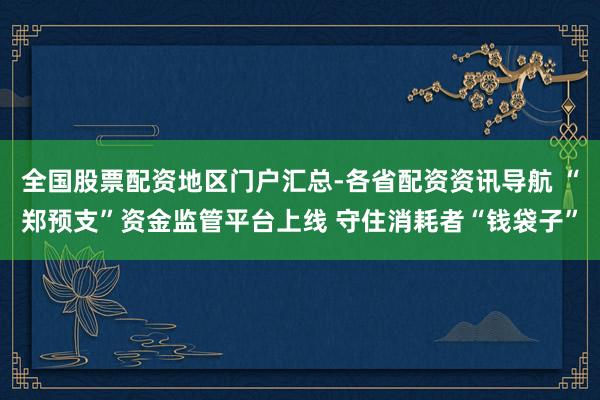 全国股票配资地区门户汇总-各省配资资讯导航 “郑预支”资金监管平台上线 守住消耗者“钱袋子”
