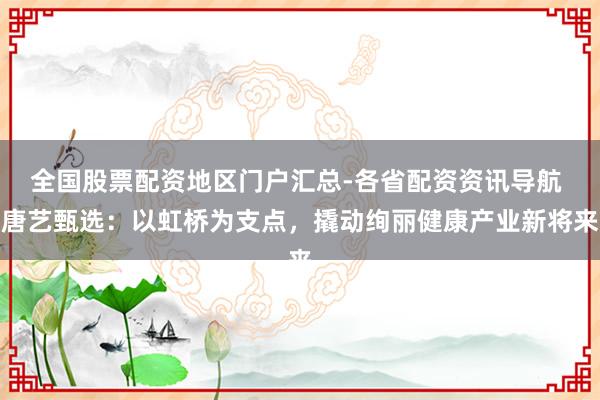 全国股票配资地区门户汇总-各省配资资讯导航 唐艺甄选：以虹桥为支点，撬动绚丽健康产业新将来