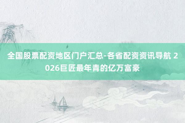 全国股票配资地区门户汇总-各省配资资讯导航 2026巨匠最年青的亿万富豪