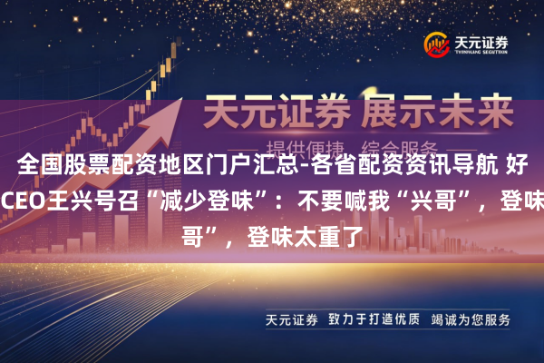 全国股票配资地区门户汇总-各省配资资讯导航 好意思团CEO王兴号召“减少登味”：不要喊我“兴哥”，登味太重了