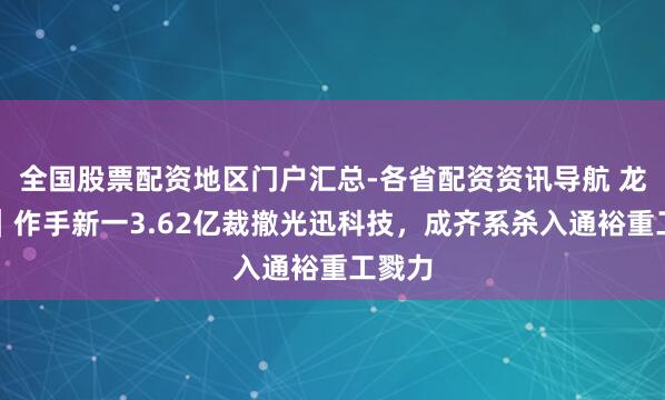 全国股票配资地区门户汇总-各省配资资讯导航 龙虎榜｜作手新一3.62亿裁撤光迅科技，成齐系杀入通裕重工戮力