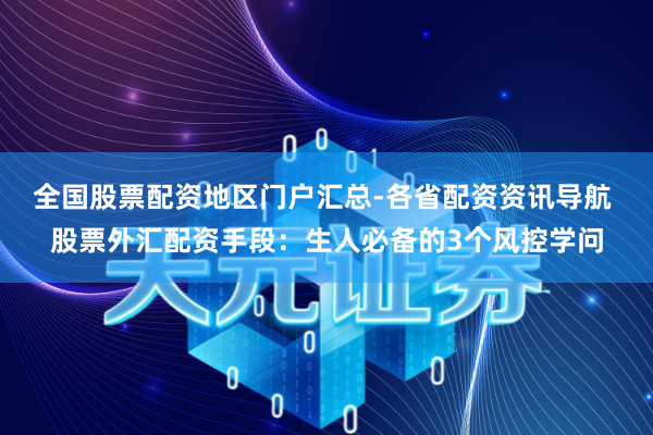 全国股票配资地区门户汇总-各省配资资讯导航 股票外汇配资手段：生人必备的3个风控学问